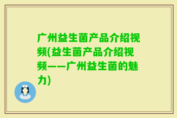 广州益生菌产品介绍视频(益生菌产品介绍视频——广州益生菌的魅力) 广州益生菌产品介绍视频(益生菌产品介绍视频——广州益生菌的魅力)
