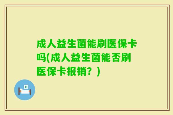 成人益生菌能刷医保卡吗(成人益生菌能否刷医保卡报销?) 成人益生菌能刷医保卡吗(成人益生菌能否刷医保卡报销?)