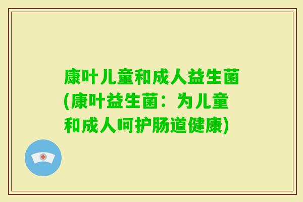 康叶儿童和成人益生菌(康叶益生菌:为儿童和成人呵护肠道健康) 康叶儿童和成人益生菌(康叶益生菌:为儿童和成人呵护肠道健康)