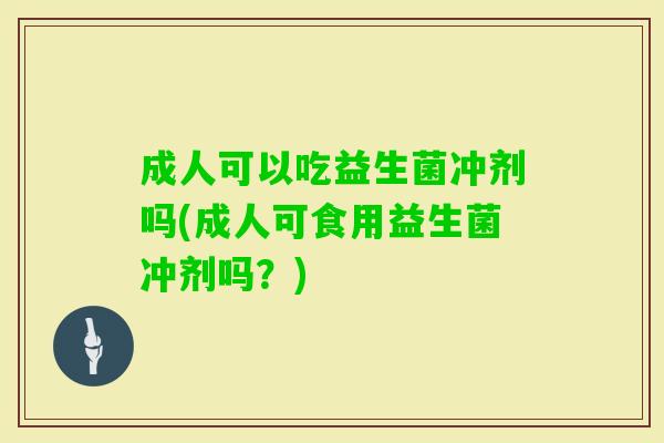 成人可以吃益生菌冲剂吗(成人可食用益生菌冲剂吗？)