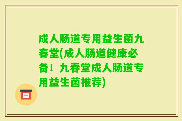 成人肠道专用益生菌九春堂(成人肠道健康必备!九春堂成人肠道专用益生菌推荐) 成人肠道专用益生菌九春堂(成人肠道健康必备!九春堂成人肠道专用益生菌推荐)