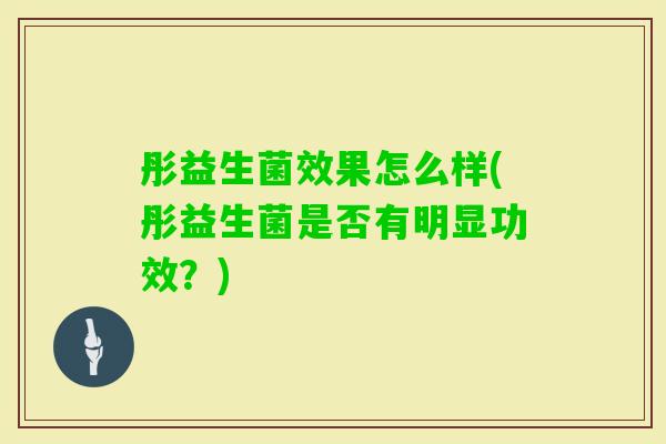 彤益生菌效果怎么样(彤益生菌是否有明显功效?) 彤益生菌效果怎么样(彤益生菌是否有明显功效?)