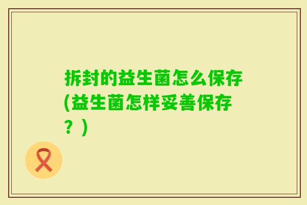 拆封的益生菌怎么保存(益生菌怎样妥善保存?) 拆封的益生菌怎么保存(益生菌怎样妥善保存?)