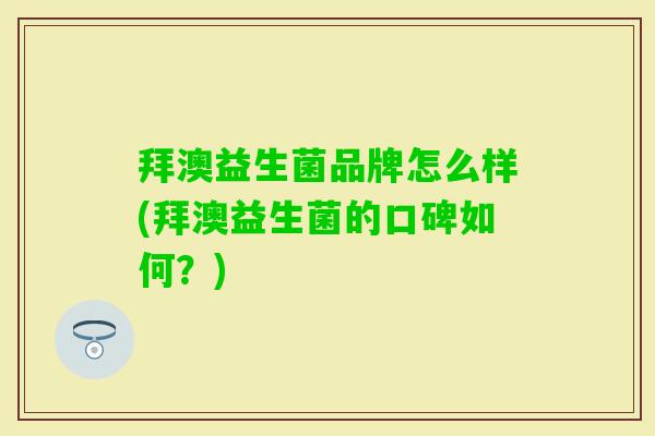 拜澳益生菌品牌怎么样(拜澳益生菌的口碑如何?) 拜澳益生菌品牌怎么样(拜澳益生菌的口碑如何?)