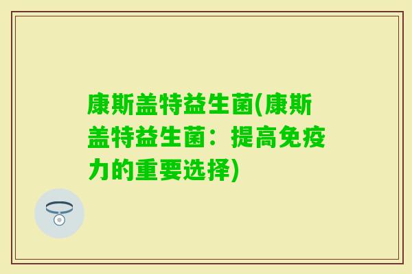康斯盖特益生菌(康斯盖特益生菌：提高力的重要选择)