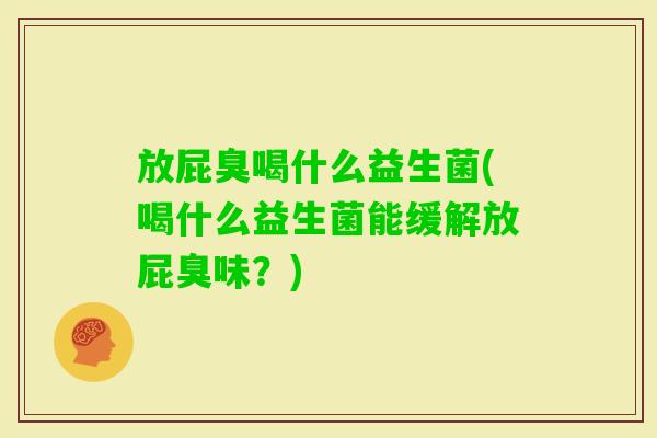 放屁臭喝什么益生菌(喝什么益生菌能缓解放屁臭味?) 放屁臭喝什么益生菌(喝什么益生菌能缓解放屁臭味?)