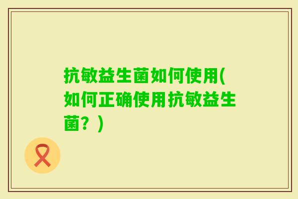抗敏益生菌如何使用(如何正确使用抗敏益生菌？)