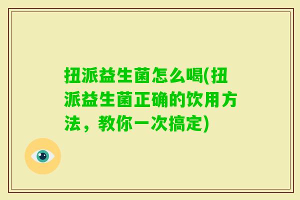 扭派益生菌怎么喝(扭派益生菌正确的饮用方法,教你一次搞定) 扭派益生菌怎么喝(扭派益生菌正确的饮用方法,教你一次搞定)