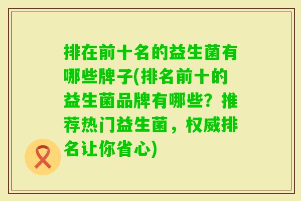 排在前十名的益生菌有哪些牌子(排名前十的益生菌品牌有哪些?推荐热门益生菌,权威排名让你省心) 排在前十名的益生菌有哪些牌子(排名前十的益生菌品牌有哪些?推荐热门益生菌,权威排名让你省心)