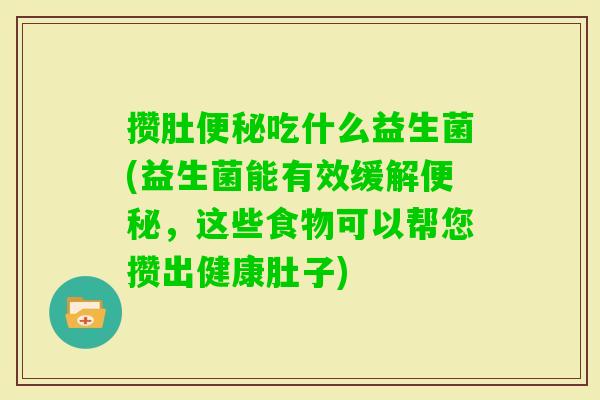 攒肚吃什么益生菌(益生菌能有效缓解,这些食物可以帮您攒出健康肚子) 攒肚吃什么益生菌(益生菌能有效缓解,这些食物可以帮您攒出健康肚子)