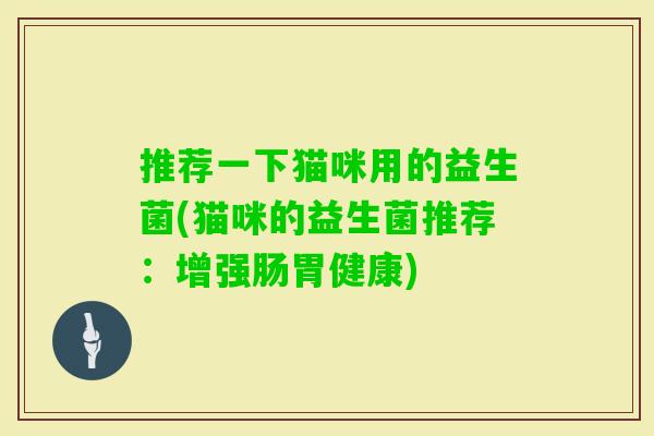 推荐一下猫咪用的益生菌(猫咪的益生菌推荐:增强肠胃健康) 推荐一下猫咪用的益生菌(猫咪的益生菌推荐:增强肠胃健康)