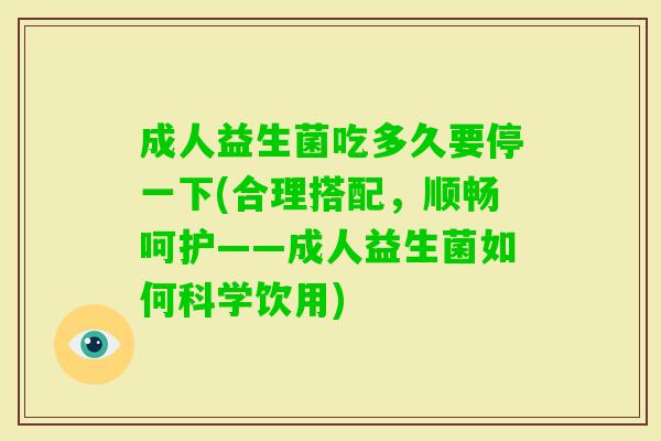 成人益生菌吃多久要停一下(合理搭配,顺畅呵护——成人益生菌如何科学饮用) 成人益生菌吃多久要停一下(合理搭配,顺畅呵护——成人益生菌如何科学饮用)