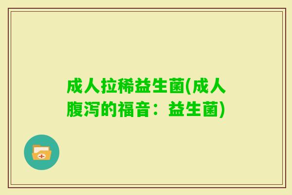 成人拉稀益生菌(成人的福音:益生菌) 成人拉稀益生菌(成人的福音:益生菌)