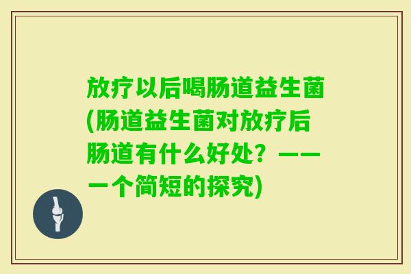 以后喝肠道益生菌(肠道益生菌对后肠道有什么好处?——一个简短的探究) 以后喝肠道益生菌(肠道益生菌对后肠道有什么好处?——一个简短的探究)