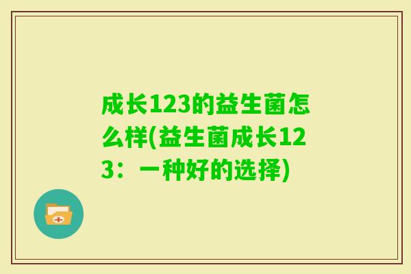 成长123的益生菌怎么样(益生菌成长123:一种好的选择) 成长123的益生菌怎么样(益生菌成长123:一种好的选择)
