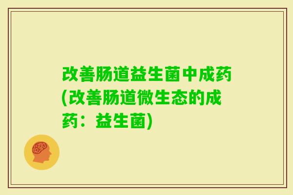 改善肠道益生菌中成药(改善肠道微生态的成药：益生菌)