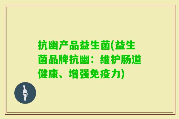 抗幽产品益生菌(益生菌品牌抗幽:维护肠道健康、增强力) 抗幽产品益生菌(益生菌品牌抗幽:维护肠道健康、增强力)