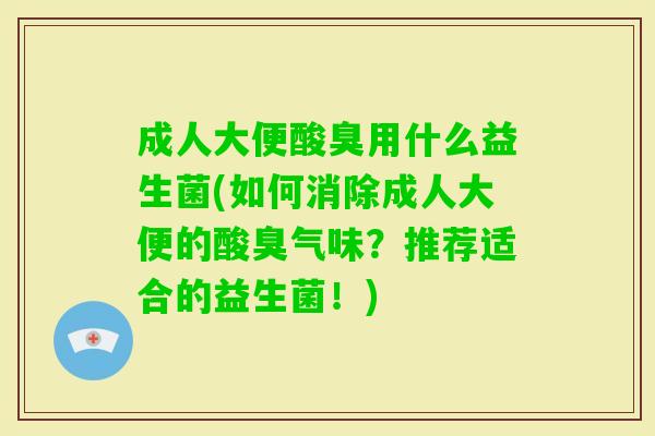 成人大便酸臭用什么益生菌(如何消除成人大便的酸臭气味?推荐适合的益生菌!) 成人大便酸臭用什么益生菌(如何消除成人大便的酸臭气味?推荐适合的益生菌!)