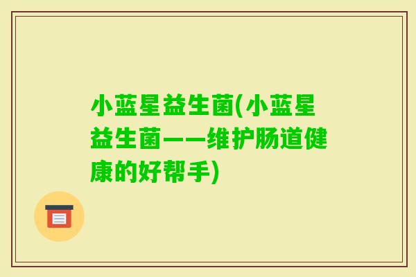 小蓝星益生菌(小蓝星益生菌——维护肠道健康的好帮手) 小蓝星益生菌(小蓝星益生菌——维护肠道健康的好帮手)