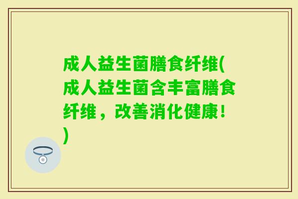 成人益生菌膳食纤维(成人益生菌含丰富膳食纤维,改善消化健康!) 成人益生菌膳食纤维(成人益生菌含丰富膳食纤维,改善消化健康!)