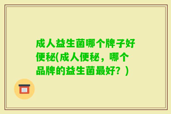 成人益生菌哪个牌子好(成人，哪个品牌的益生菌好？)