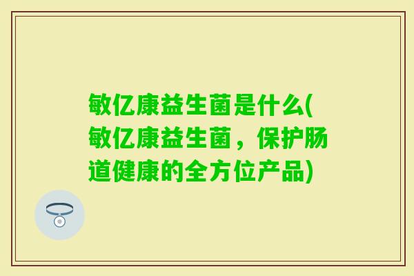 敏亿康益生菌是什么(敏亿康益生菌，保护肠道健康的全方位产品)