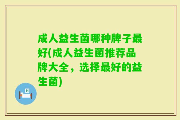 成人益生菌哪种牌子好(成人益生菌推荐品牌大全，选择好的益生菌)