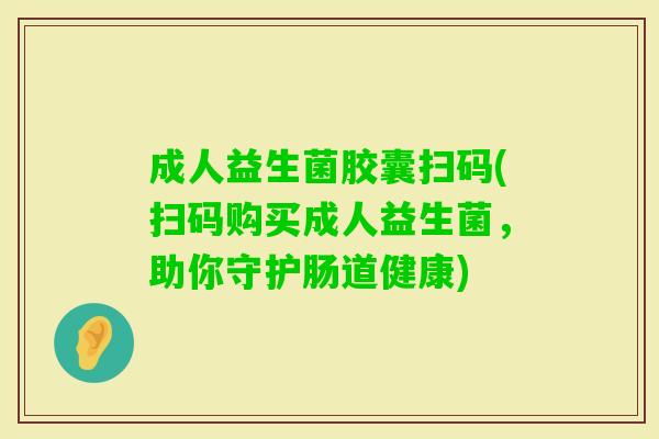 成人益生菌胶囊扫码(扫码购买成人益生菌，助你守护肠道健康)
