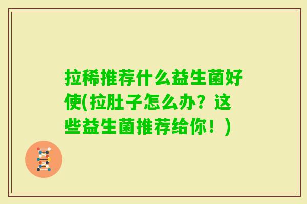 拉稀推荐什么益生菌好使(拉肚子怎么办？这些益生菌推荐给你！)