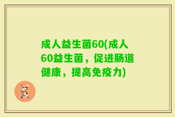 成人益生菌60(成人60益生菌,促进肠道健康,提高力) 成人益生菌60(成人60益生菌,促进肠道健康,提高力)