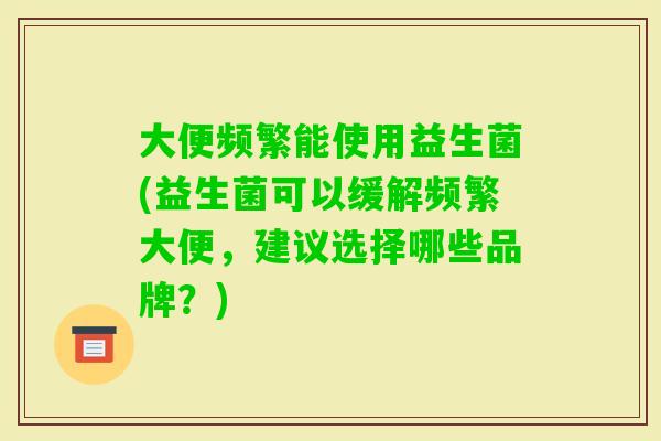 大便频繁能使用益生菌(益生菌可以缓解频繁大便，建议选择哪些品牌？)