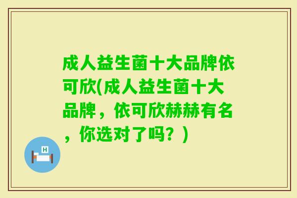 成人益生菌十大品牌依可欣(成人益生菌十大品牌,依可欣赫赫有名,你选对了吗?) 成人益生菌十大品牌依可欣(成人益生菌十大品牌,依可欣赫赫有名,你选对了吗?)