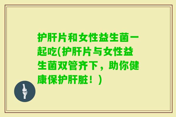 片和女性益生菌一起吃(片与女性益生菌双管齐下，助你健康保护！)