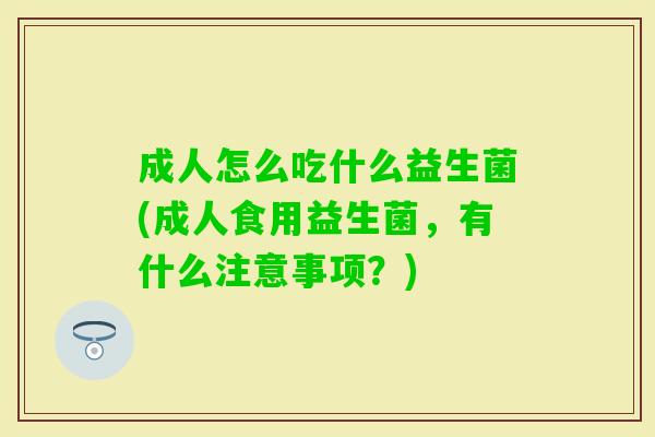 成人怎么吃什么益生菌(成人食用益生菌,有什么注意事项?) 成人怎么吃什么益生菌(成人食用益生菌,有什么注意事项?)