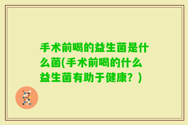 手术前喝的益生菌是什么菌(手术前喝的什么益生菌有助于健康?) 手术前喝的益生菌是什么菌(手术前喝的什么益生菌有助于健康?)