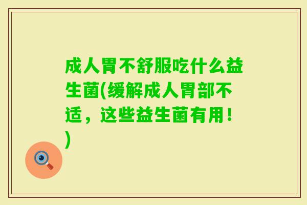 成人胃不舒服吃什么益生菌(缓解成人胃部不适,这些益生菌有用!) 成人胃不舒服吃什么益生菌(缓解成人胃部不适,这些益生菌有用!)