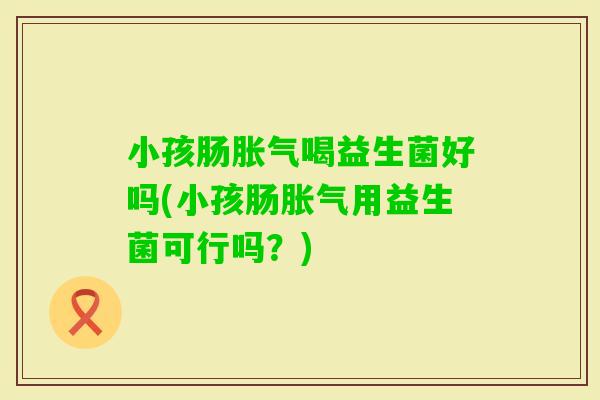 小孩肠喝益生菌好吗(小孩肠用益生菌可行吗?) 小孩肠喝益生菌好吗(小孩肠用益生菌可行吗?)