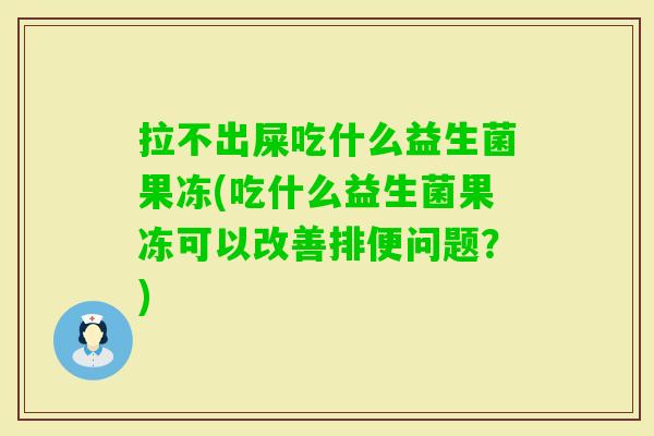 拉不出屎吃什么益生菌果冻(吃什么益生菌果冻可以改善排便问题?) 拉不出屎吃什么益生菌果冻(吃什么益生菌果冻可以改善排便问题?)