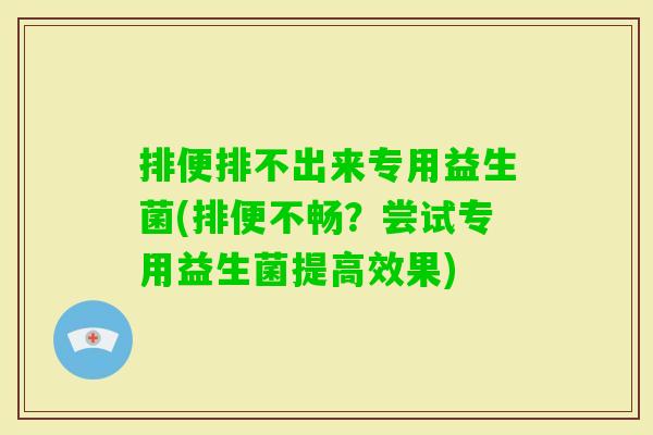 排便排不出来专用益生菌(排便不畅?尝试专用益生菌提高效果) 排便排不出来专用益生菌(排便不畅?尝试专用益生菌提高效果)