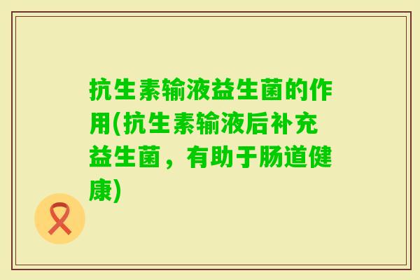抗生素输液益生菌的作用(抗生素输液后补充益生菌,有助于肠道健康) 抗生素输液益生菌的作用(抗生素输液后补充益生菌,有助于肠道健康)