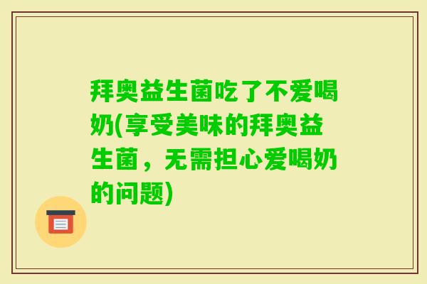 拜奥益生菌吃了不爱喝奶(享受美味的拜奥益生菌,无需担心爱喝奶的问题) 拜奥益生菌吃了不爱喝奶(享受美味的拜奥益生菌,无需担心爱喝奶的问题)