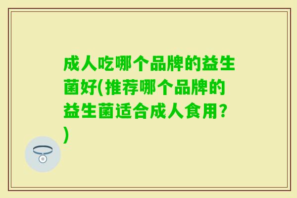 成人吃哪个品牌的益生菌好(推荐哪个品牌的益生菌适合成人食用?) 成人吃哪个品牌的益生菌好(推荐哪个品牌的益生菌适合成人食用?)