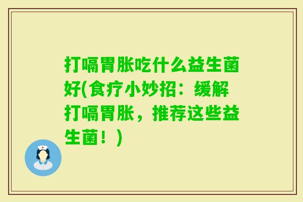 打嗝胃胀吃什么益生菌好(食疗小妙招：缓解打嗝胃胀，推荐这些益生菌！)