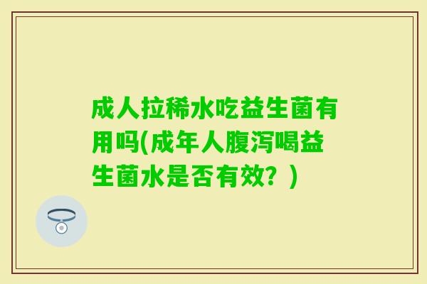 成人拉稀水吃益生菌有用吗(成年人喝益生菌水是否有效?) 成人拉稀水吃益生菌有用吗(成年人喝益生菌水是否有效?)
