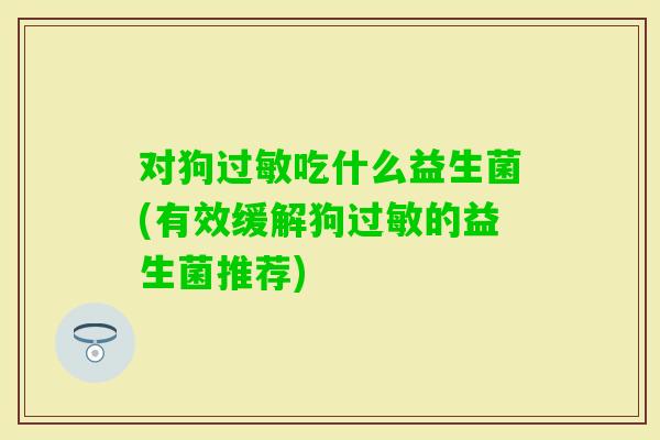 对狗吃什么益生菌(有效缓解狗的益生菌推荐) 对狗吃什么益生菌(有效缓解狗的益生菌推荐)