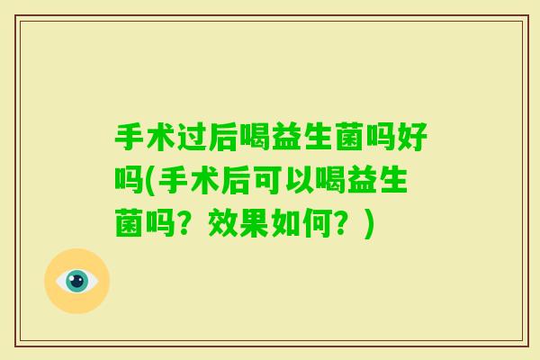 手术过后喝益生菌吗好吗(手术后可以喝益生菌吗?效果如何?) 手术过后喝益生菌吗好吗(手术后可以喝益生菌吗?效果如何?)