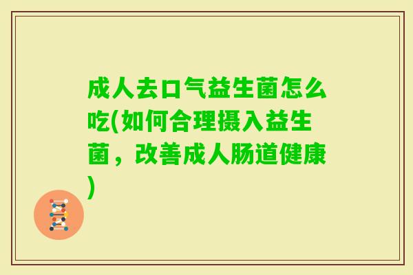 成人去口气益生菌怎么吃(如何合理摄入益生菌,改善成人肠道健康) 成人去口气益生菌怎么吃(如何合理摄入益生菌,改善成人肠道健康)