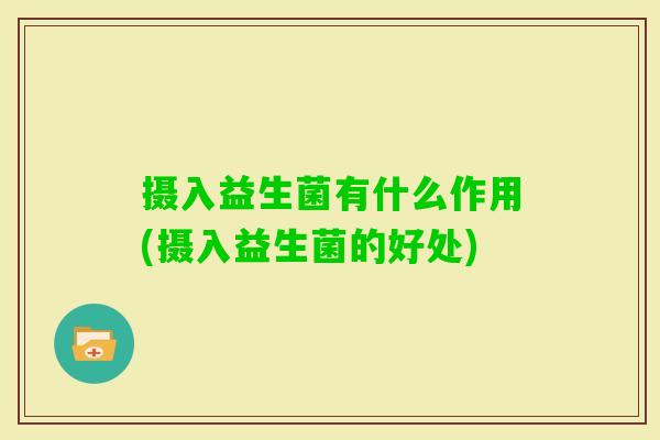 摄入益生菌有什么作用(摄入益生菌的好处) 摄入益生菌有什么作用(摄入益生菌的好处)