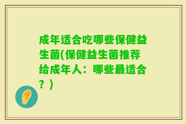 成年适合吃哪些保健益生菌(保健益生菌推荐给成年人：哪些适合？)