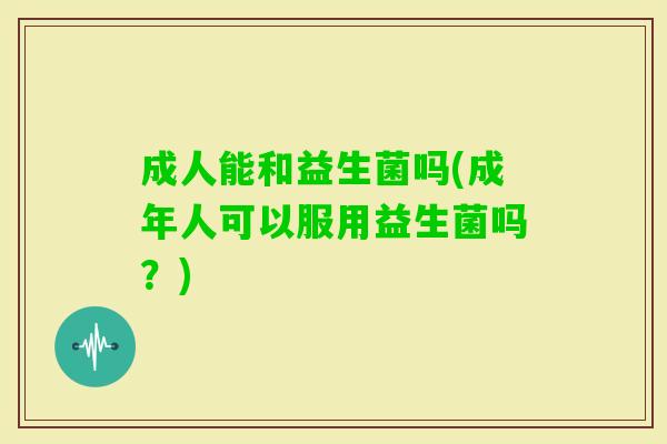 成人能和益生菌吗(成年人可以服用益生菌吗?) 成人能和益生菌吗(成年人可以服用益生菌吗?)